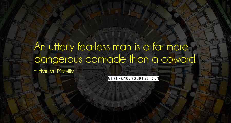 Herman Melville Quotes: An utterly fearless man is a far more dangerous comrade than a coward.