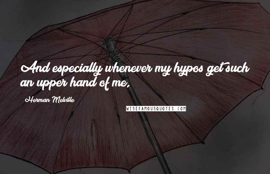 Herman Melville Quotes: And especially whenever my hypos get such an upper hand of me,