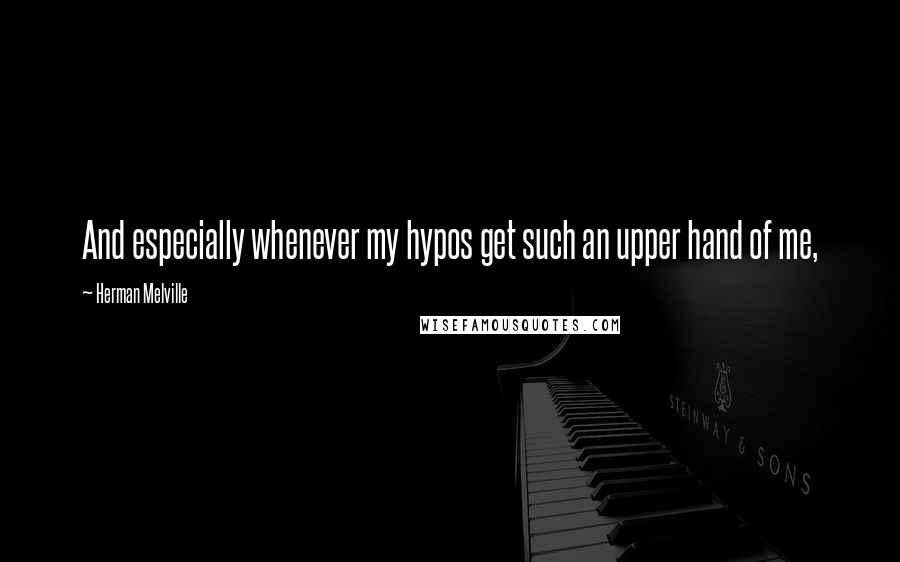 Herman Melville Quotes: And especially whenever my hypos get such an upper hand of me,