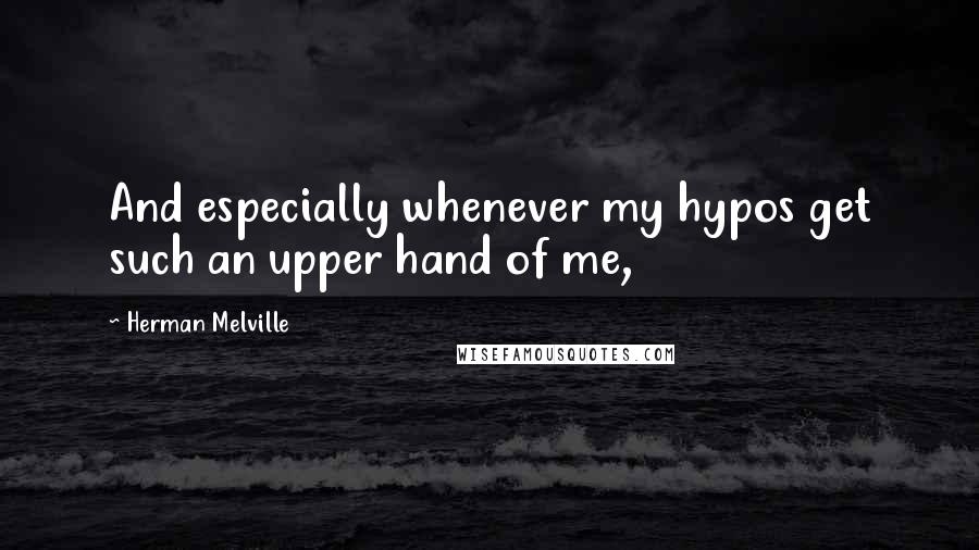 Herman Melville Quotes: And especially whenever my hypos get such an upper hand of me,