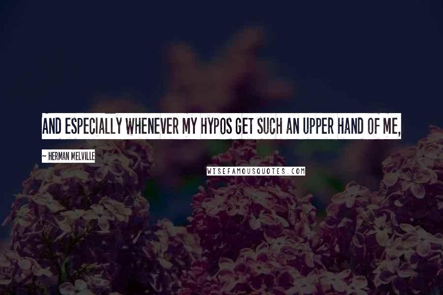 Herman Melville Quotes: And especially whenever my hypos get such an upper hand of me,