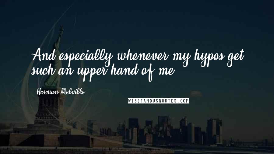 Herman Melville Quotes: And especially whenever my hypos get such an upper hand of me,
