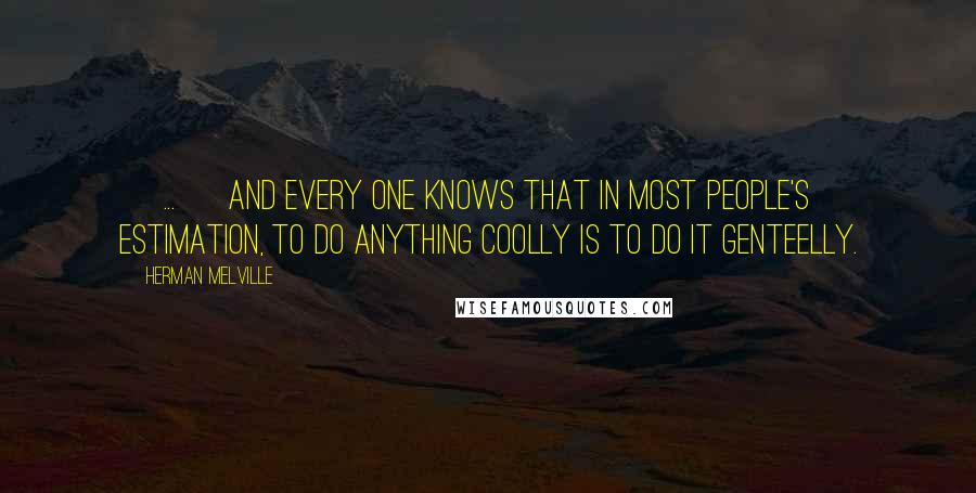 Herman Melville Quotes: [ ... ] and every one knows that in most people's estimation, to do anything coolly is to do it genteelly.