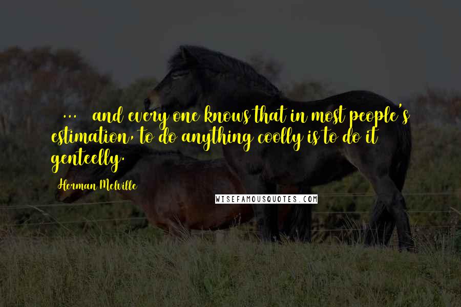 Herman Melville Quotes: [ ... ] and every one knows that in most people's estimation, to do anything coolly is to do it genteelly.