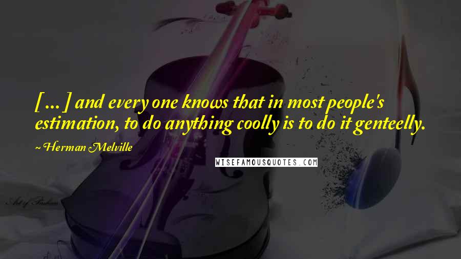 Herman Melville Quotes: [ ... ] and every one knows that in most people's estimation, to do anything coolly is to do it genteelly.