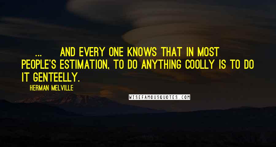 Herman Melville Quotes: [ ... ] and every one knows that in most people's estimation, to do anything coolly is to do it genteelly.