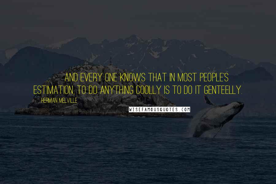 Herman Melville Quotes: [ ... ] and every one knows that in most people's estimation, to do anything coolly is to do it genteelly.