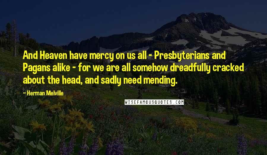 Herman Melville Quotes: And Heaven have mercy on us all - Presbyterians and Pagans alike - for we are all somehow dreadfully cracked about the head, and sadly need mending.