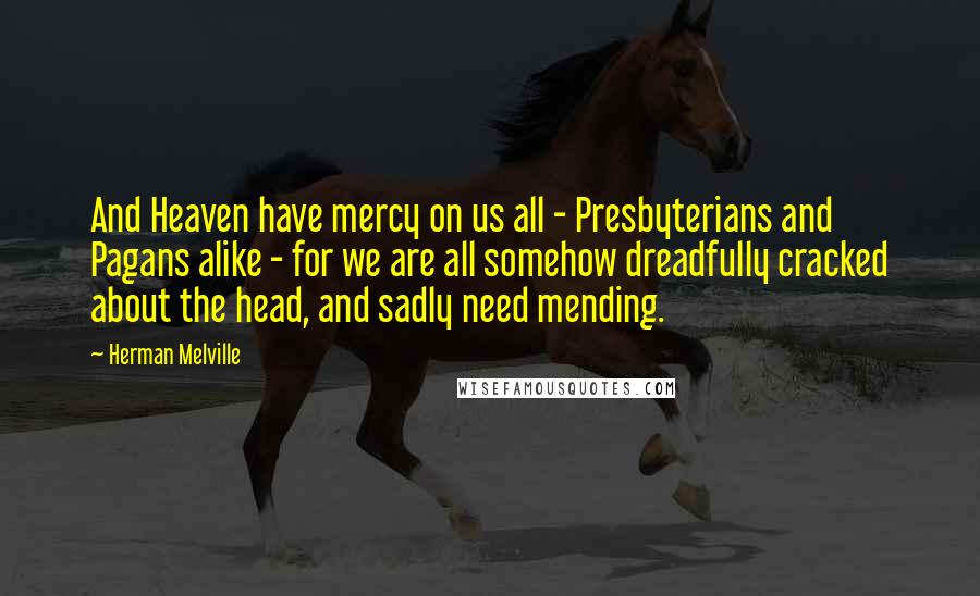 Herman Melville Quotes: And Heaven have mercy on us all - Presbyterians and Pagans alike - for we are all somehow dreadfully cracked about the head, and sadly need mending.
