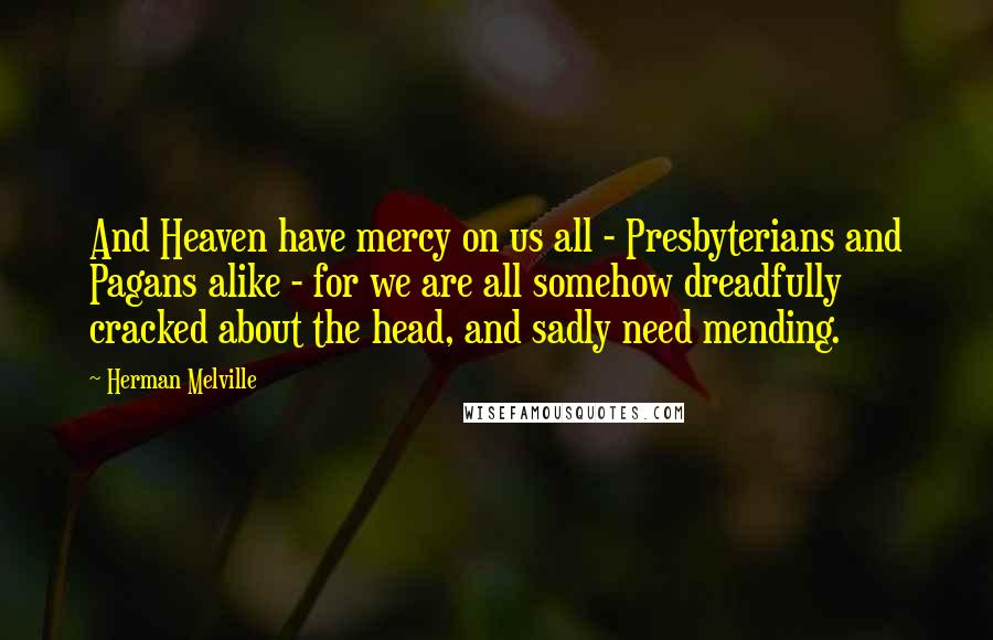 Herman Melville Quotes: And Heaven have mercy on us all - Presbyterians and Pagans alike - for we are all somehow dreadfully cracked about the head, and sadly need mending.