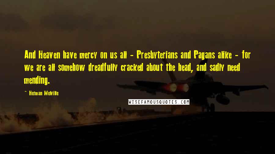 Herman Melville Quotes: And Heaven have mercy on us all - Presbyterians and Pagans alike - for we are all somehow dreadfully cracked about the head, and sadly need mending.