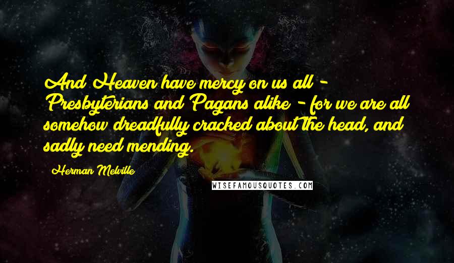 Herman Melville Quotes: And Heaven have mercy on us all - Presbyterians and Pagans alike - for we are all somehow dreadfully cracked about the head, and sadly need mending.