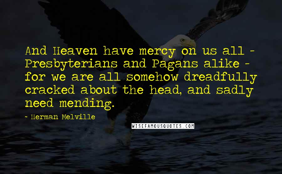 Herman Melville Quotes: And Heaven have mercy on us all - Presbyterians and Pagans alike - for we are all somehow dreadfully cracked about the head, and sadly need mending.