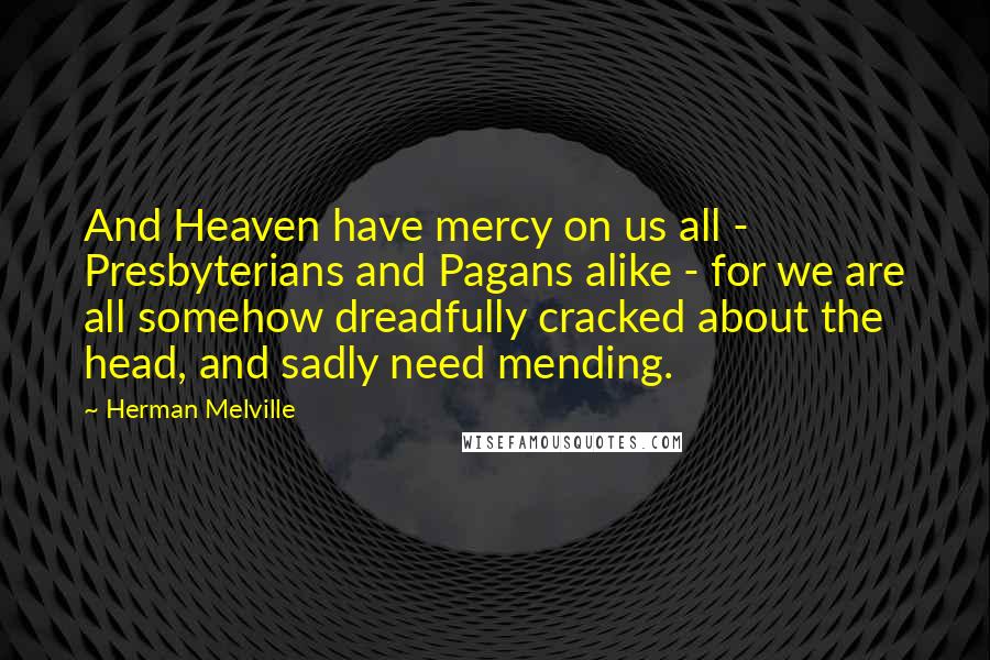 Herman Melville Quotes: And Heaven have mercy on us all - Presbyterians and Pagans alike - for we are all somehow dreadfully cracked about the head, and sadly need mending.