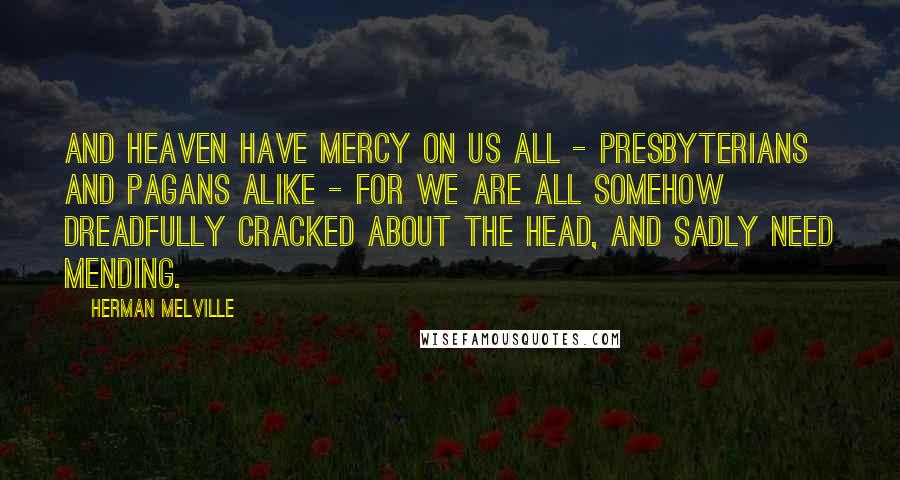 Herman Melville Quotes: And Heaven have mercy on us all - Presbyterians and Pagans alike - for we are all somehow dreadfully cracked about the head, and sadly need mending.