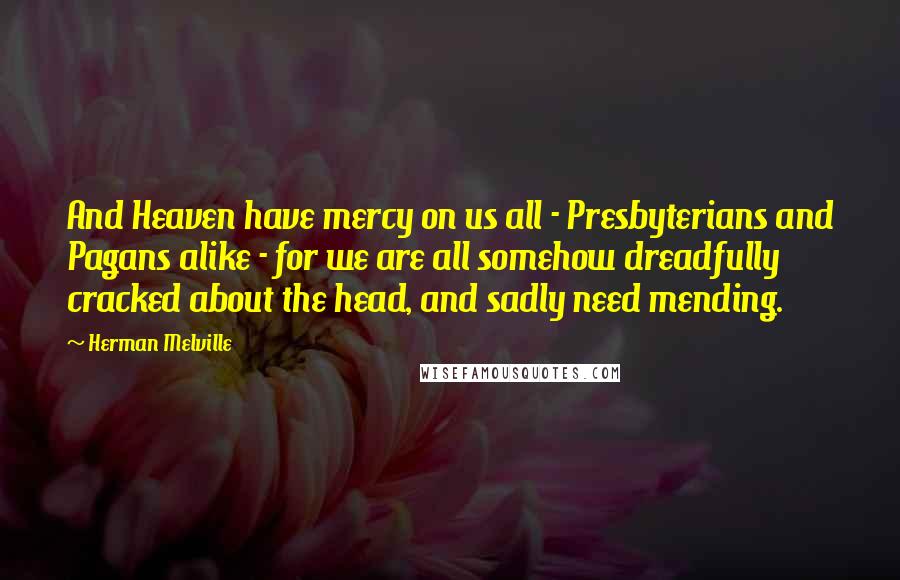 Herman Melville Quotes: And Heaven have mercy on us all - Presbyterians and Pagans alike - for we are all somehow dreadfully cracked about the head, and sadly need mending.