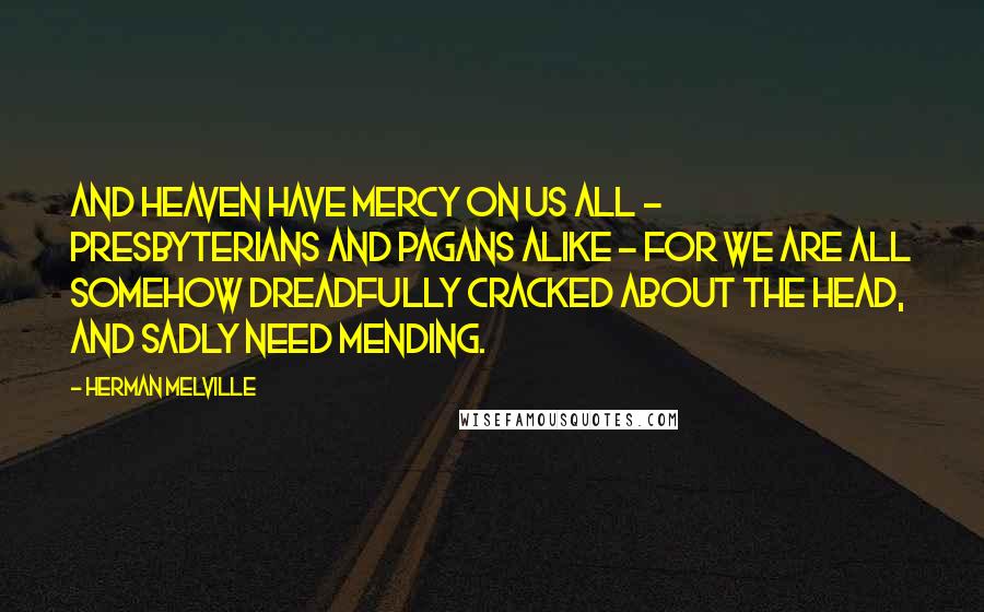 Herman Melville Quotes: And Heaven have mercy on us all - Presbyterians and Pagans alike - for we are all somehow dreadfully cracked about the head, and sadly need mending.