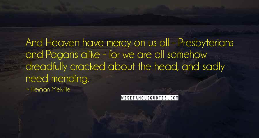 Herman Melville Quotes: And Heaven have mercy on us all - Presbyterians and Pagans alike - for we are all somehow dreadfully cracked about the head, and sadly need mending.