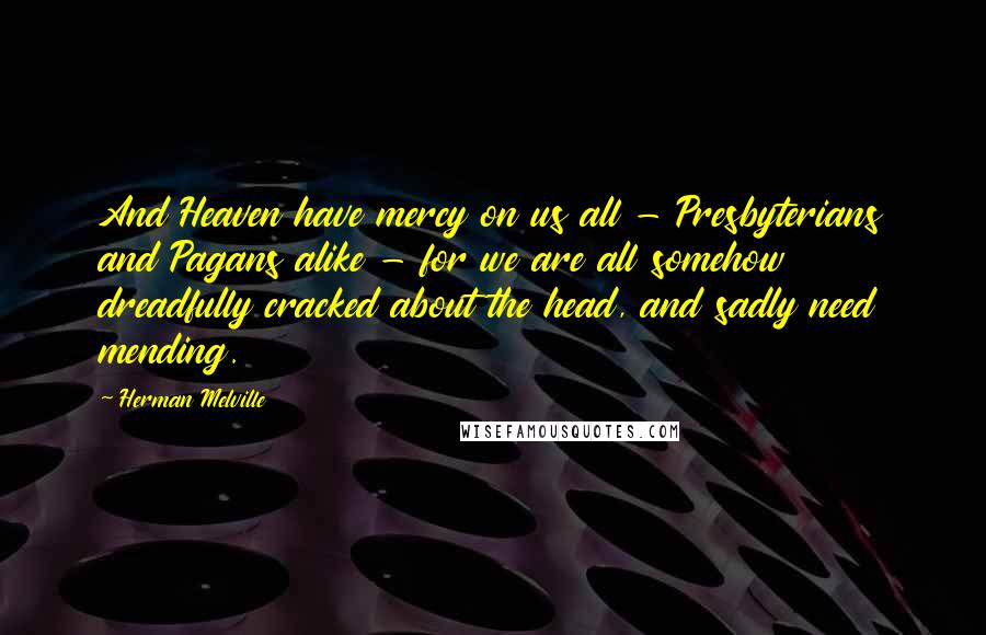 Herman Melville Quotes: And Heaven have mercy on us all - Presbyterians and Pagans alike - for we are all somehow dreadfully cracked about the head, and sadly need mending.