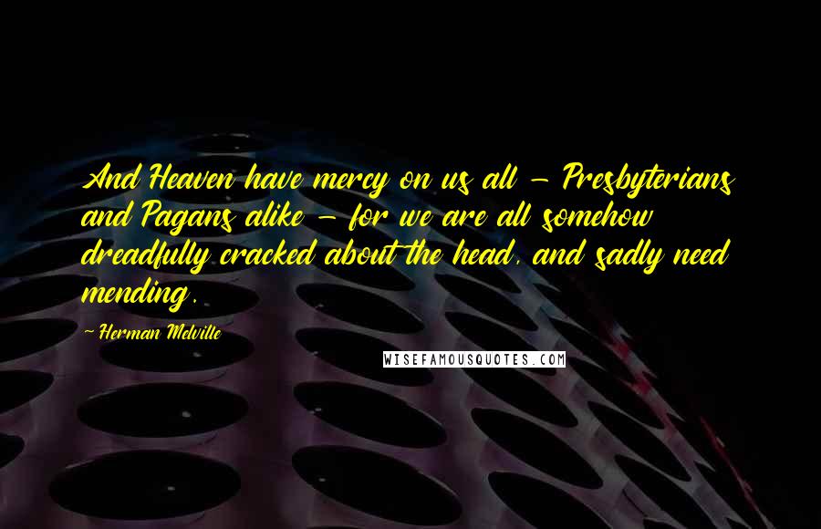 Herman Melville Quotes: And Heaven have mercy on us all - Presbyterians and Pagans alike - for we are all somehow dreadfully cracked about the head, and sadly need mending.