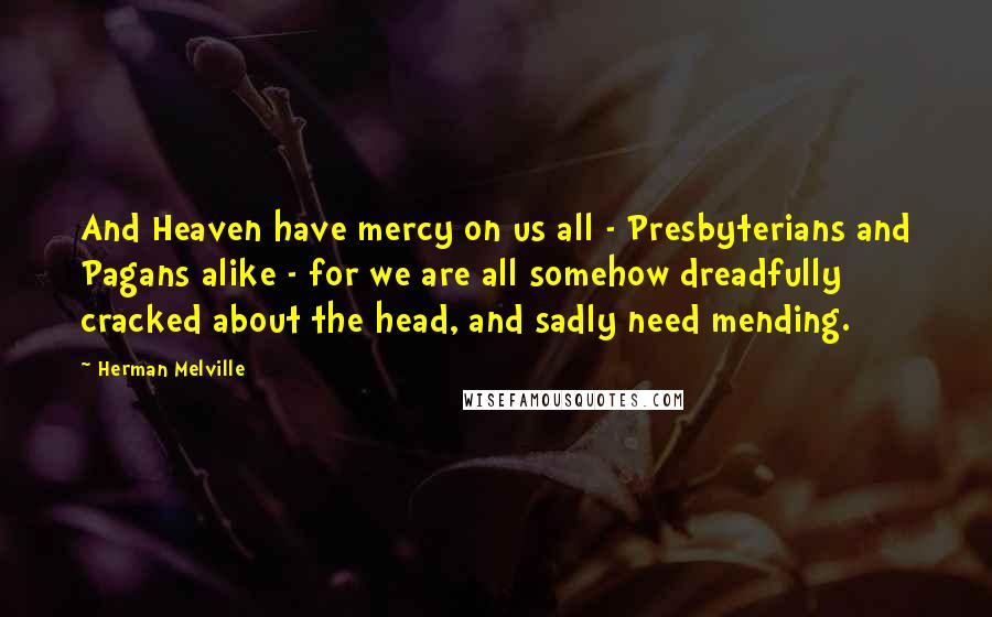 Herman Melville Quotes: And Heaven have mercy on us all - Presbyterians and Pagans alike - for we are all somehow dreadfully cracked about the head, and sadly need mending.