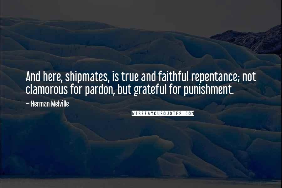 Herman Melville Quotes: And here, shipmates, is true and faithful repentance; not clamorous for pardon, but grateful for punishment.