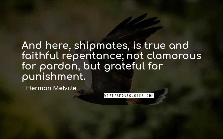 Herman Melville Quotes: And here, shipmates, is true and faithful repentance; not clamorous for pardon, but grateful for punishment.