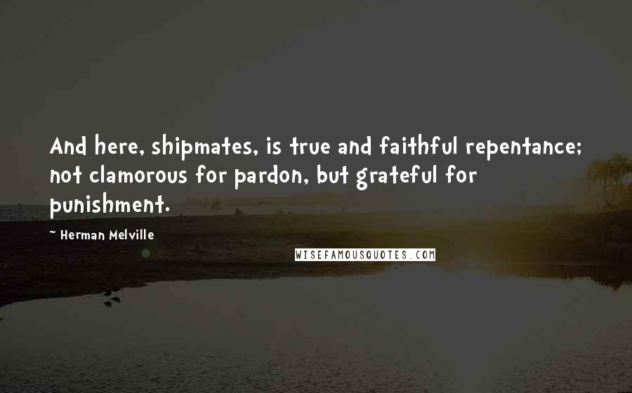 Herman Melville Quotes: And here, shipmates, is true and faithful repentance; not clamorous for pardon, but grateful for punishment.