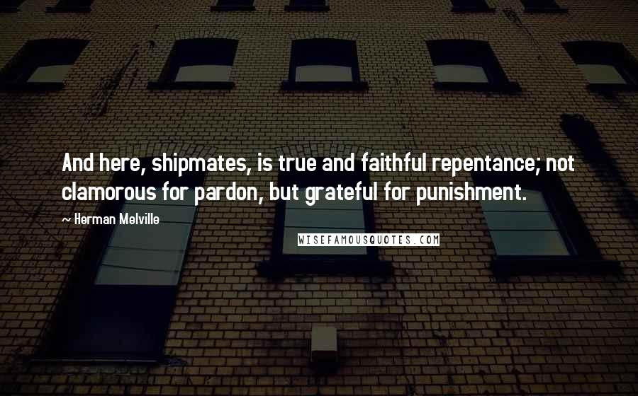 Herman Melville Quotes: And here, shipmates, is true and faithful repentance; not clamorous for pardon, but grateful for punishment.