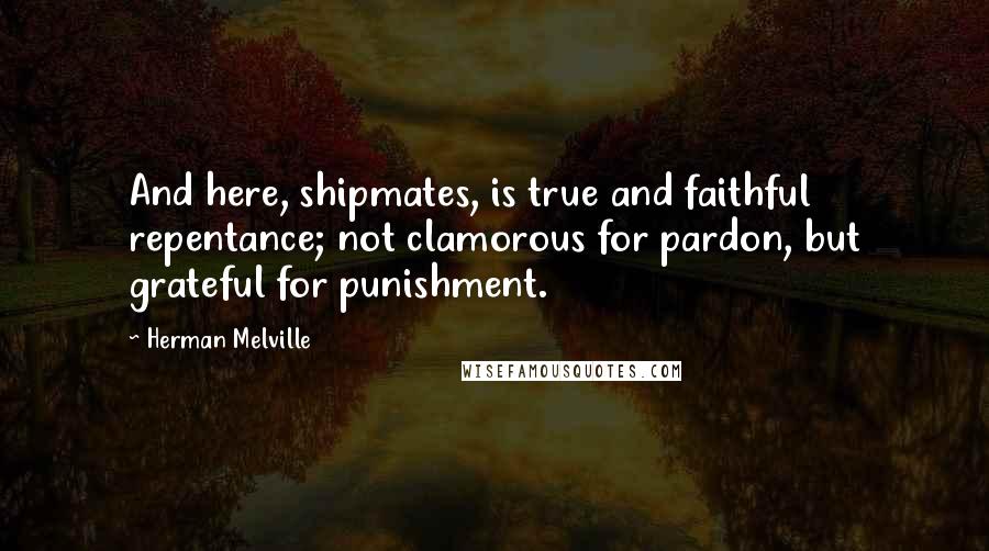 Herman Melville Quotes: And here, shipmates, is true and faithful repentance; not clamorous for pardon, but grateful for punishment.