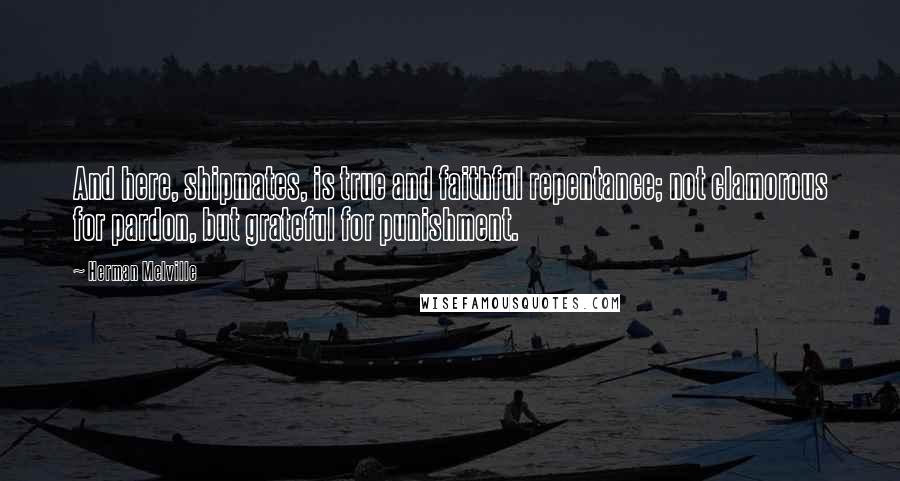 Herman Melville Quotes: And here, shipmates, is true and faithful repentance; not clamorous for pardon, but grateful for punishment.