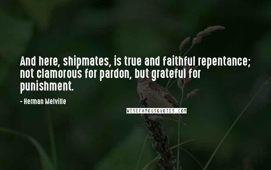 Herman Melville Quotes: And here, shipmates, is true and faithful repentance; not clamorous for pardon, but grateful for punishment.