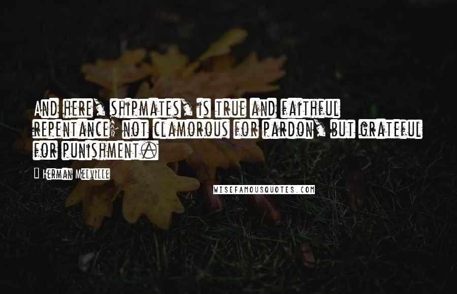 Herman Melville Quotes: And here, shipmates, is true and faithful repentance; not clamorous for pardon, but grateful for punishment.