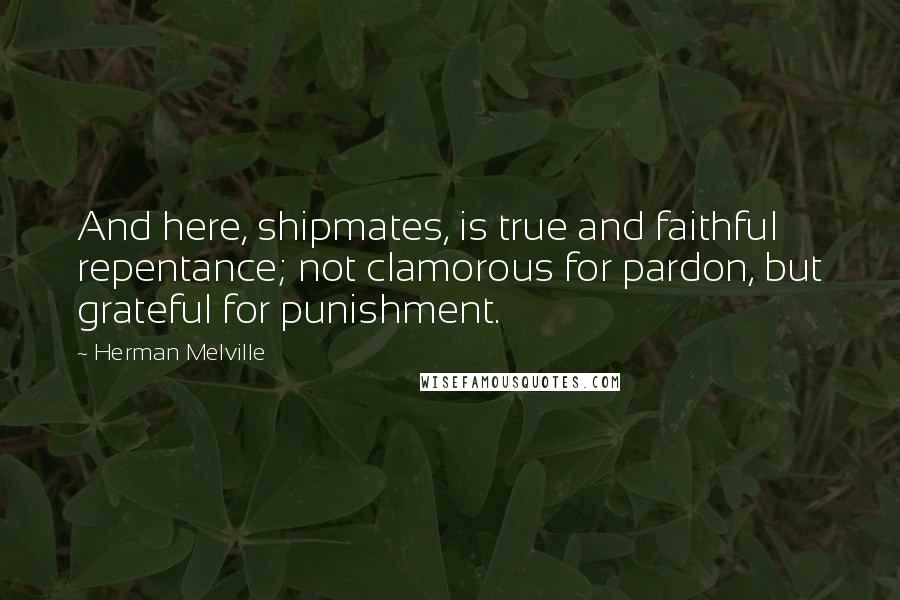 Herman Melville Quotes: And here, shipmates, is true and faithful repentance; not clamorous for pardon, but grateful for punishment.