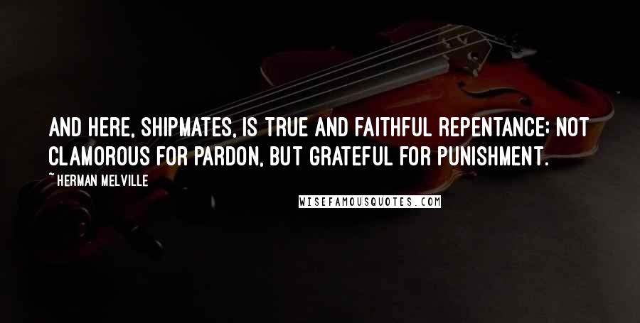 Herman Melville Quotes: And here, shipmates, is true and faithful repentance; not clamorous for pardon, but grateful for punishment.