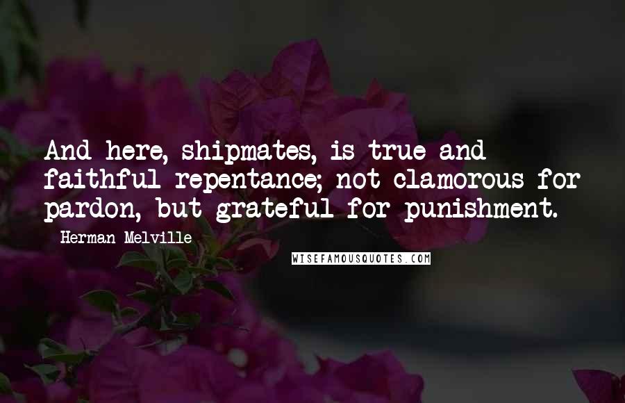 Herman Melville Quotes: And here, shipmates, is true and faithful repentance; not clamorous for pardon, but grateful for punishment.