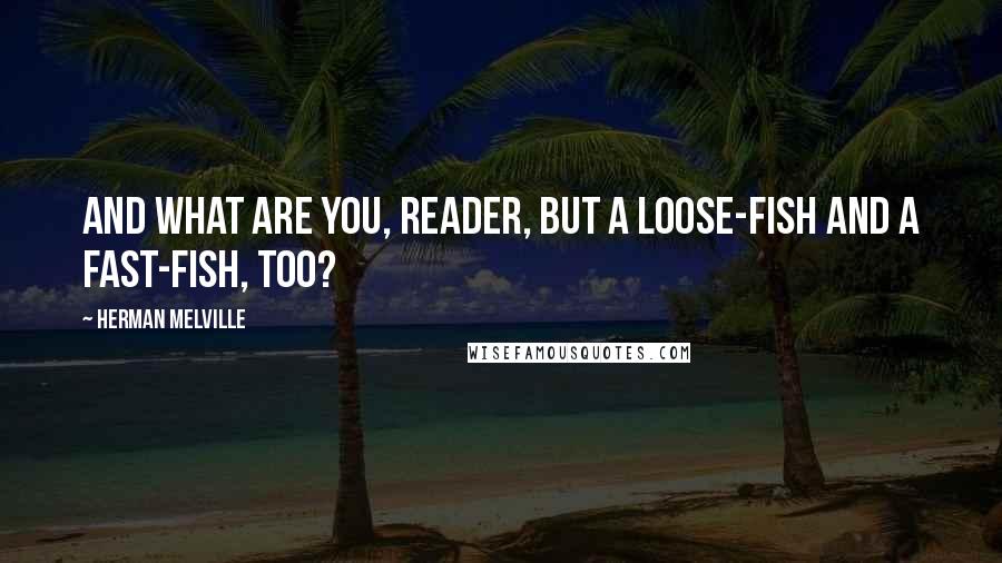 Herman Melville Quotes: And what are you, reader, but a Loose-Fish and a Fast-Fish, too?