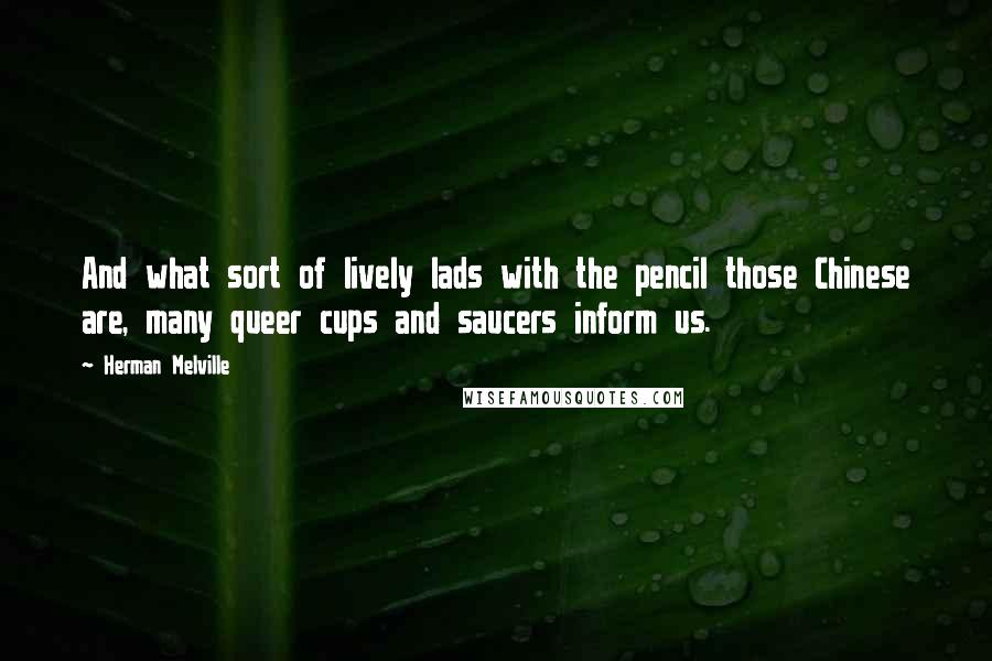 Herman Melville Quotes: And what sort of lively lads with the pencil those Chinese are, many queer cups and saucers inform us.