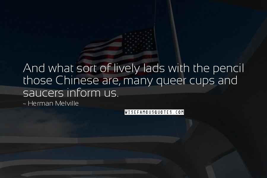 Herman Melville Quotes: And what sort of lively lads with the pencil those Chinese are, many queer cups and saucers inform us.