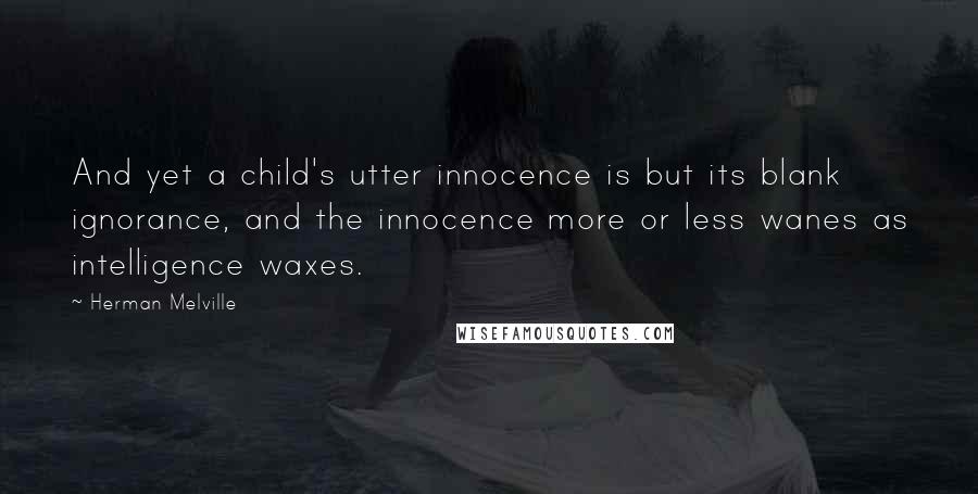 Herman Melville Quotes: And yet a child's utter innocence is but its blank ignorance, and the innocence more or less wanes as intelligence waxes.
