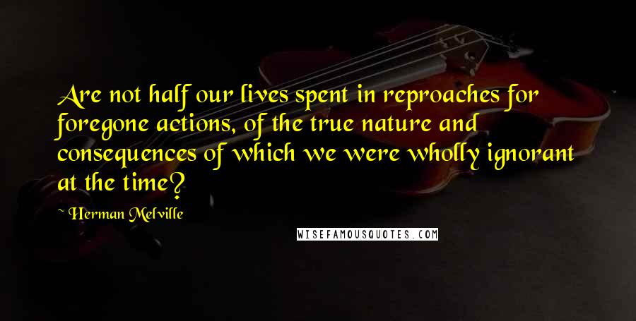 Herman Melville Quotes: Are not half our lives spent in reproaches for foregone actions, of the true nature and consequences of which we were wholly ignorant at the time?