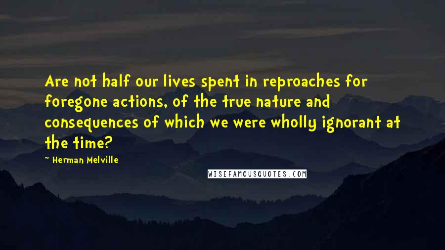 Herman Melville Quotes: Are not half our lives spent in reproaches for foregone actions, of the true nature and consequences of which we were wholly ignorant at the time?