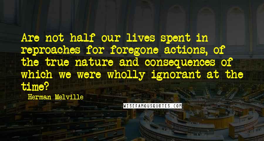 Herman Melville Quotes: Are not half our lives spent in reproaches for foregone actions, of the true nature and consequences of which we were wholly ignorant at the time?