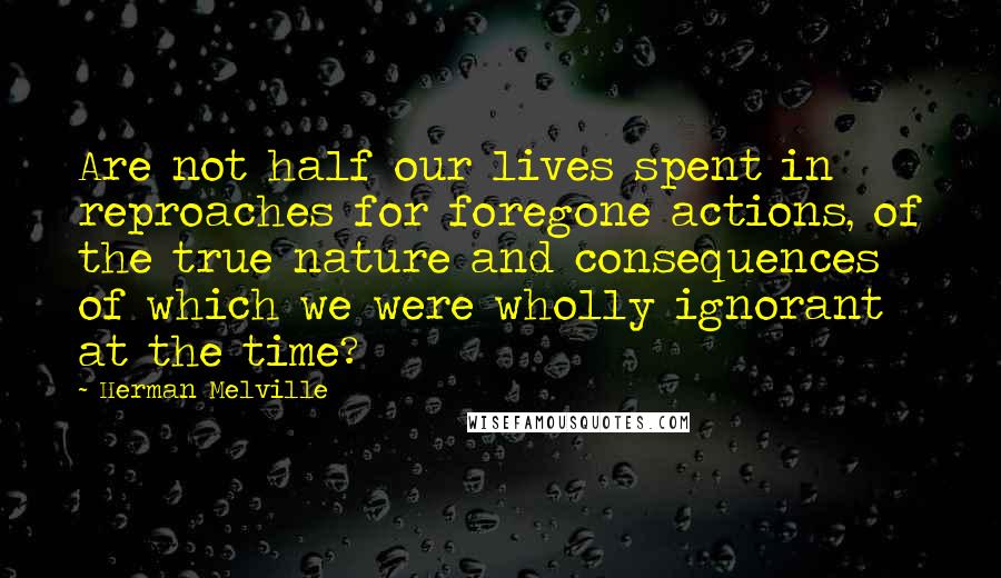 Herman Melville Quotes: Are not half our lives spent in reproaches for foregone actions, of the true nature and consequences of which we were wholly ignorant at the time?