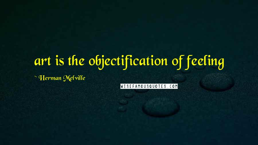 Herman Melville Quotes: art is the objectification of feeling