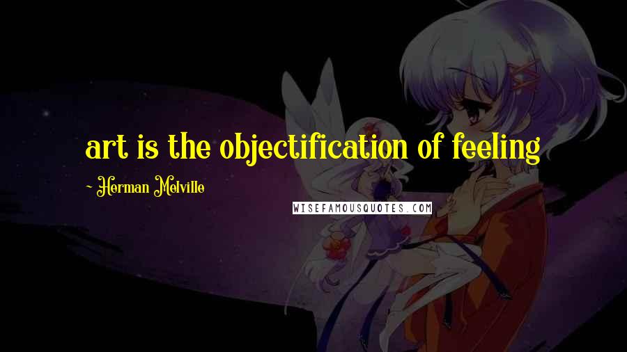 Herman Melville Quotes: art is the objectification of feeling