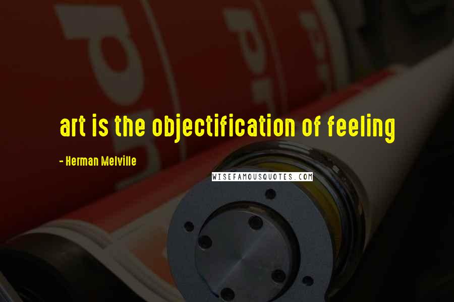 Herman Melville Quotes: art is the objectification of feeling