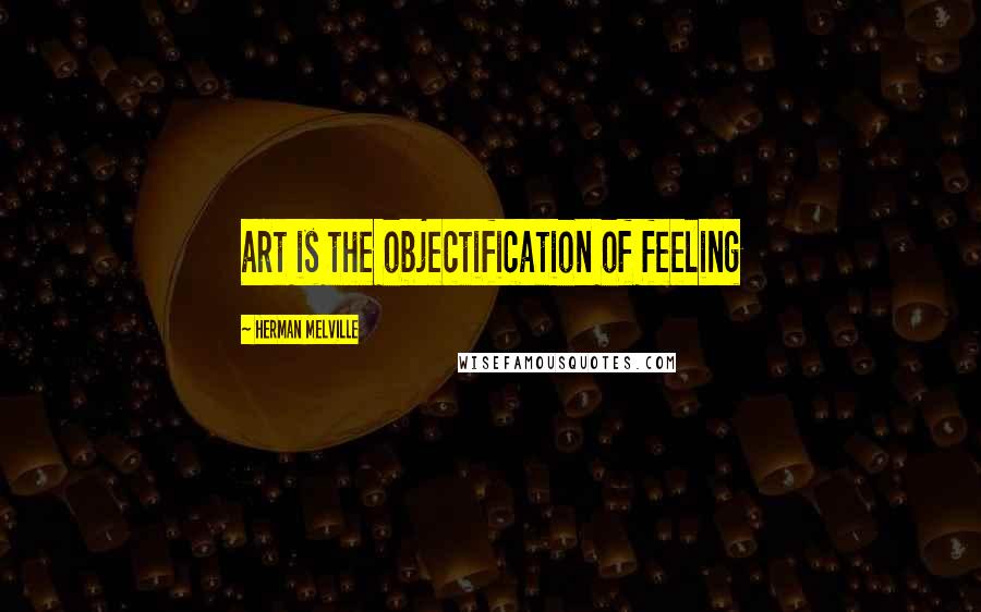 Herman Melville Quotes: art is the objectification of feeling