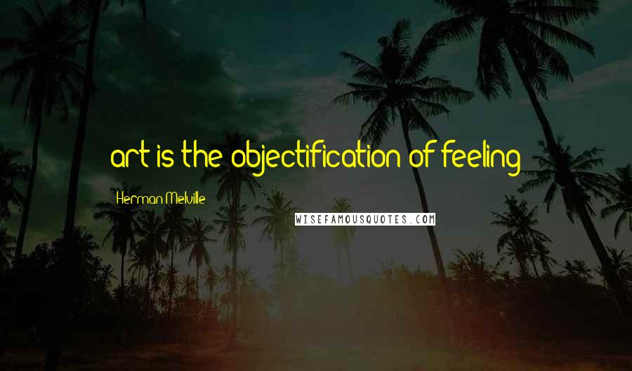 Herman Melville Quotes: art is the objectification of feeling