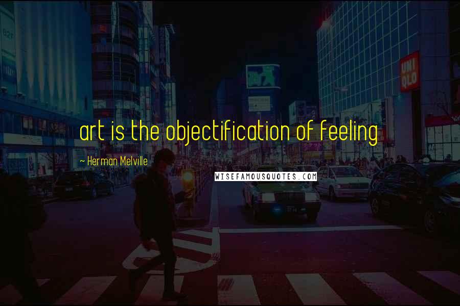 Herman Melville Quotes: art is the objectification of feeling